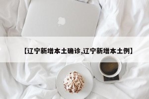【辽宁新增本土确诊,辽宁新增本土例】