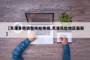 【天津多地调整风险等级,天津风险地区最新】