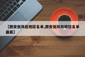 【西安低风险地区名单,西安低风险地区名单最新】