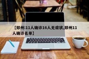 【郑州:11人确诊16人无症状,郑州11人确诊名单】