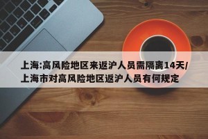 上海:高风险地区来返沪人员需隔离14天/上海市对高风险地区返沪人员有何规定