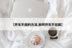 【开车不困的方法,如何开车不犯困】