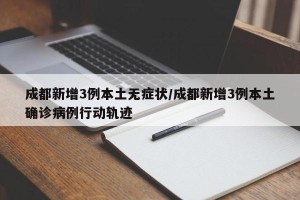 成都新增3例本土无症状/成都新增3例本土确诊病例行动轨迹