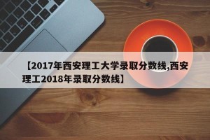 【2017年西安理工大学录取分数线,西安理工2018年录取分数线】