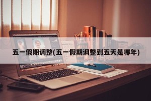 五一假期调整(五一假期调整到五天是哪年)