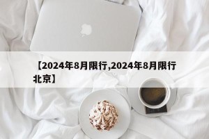 【2024年8月限行,2024年8月限行北京】