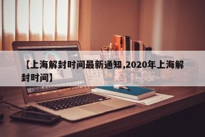 【上海解封时间最新通知,2020年上海解封时间】