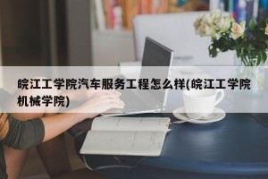 皖江工学院汽车服务工程怎么样(皖江工学院机械学院)