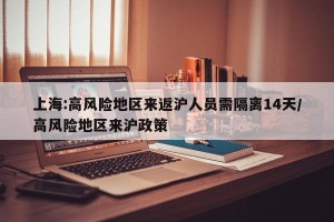上海:高风险地区来返沪人员需隔离14天/高风险地区来沪政策
