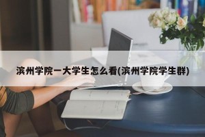 滨州学院一大学生怎么看(滨州学院学生群)