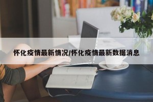 怀化疫情最新情况/怀化疫情最新数据消息