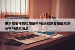 进京需要核酸检测证明吗/进京需要核酸检测证明吗最新消息