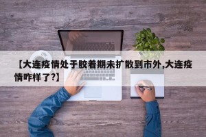 【大连疫情处于胶着期未扩散到市外,大连疫情咋样了?】