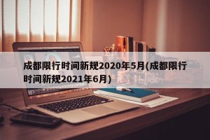成都限行时间新规2020年5月(成都限行时间新规2021年6月)
