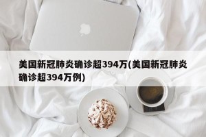 美国新冠肺炎确诊超394万(美国新冠肺炎确诊超394万例)