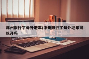 涿州限行字母外地车/涿州限行字母外地车可以开吗