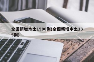 全国新增本土1500例(全国新增本土135例)