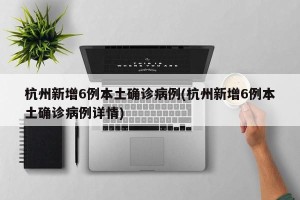 杭州新增6例本土确诊病例(杭州新增6例本土确诊病例详情)