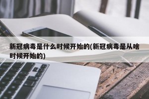 新冠病毒是什么时候开始的(新冠病毒是从啥时候开始的)