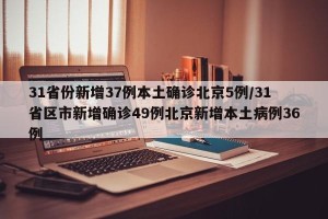 31省份新增37例本土确诊北京5例/31省区市新增确诊49例北京新增本土病例36例
