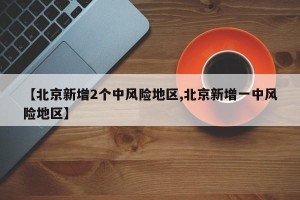 【北京新增2个中风险地区,北京新增一中风险地区】