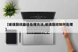 【玻璃裂纹最佳处理方法,玻璃裂纹如何处理】