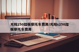 光阳250踏板摩托车费用/光阳s250踏板摩托车费用