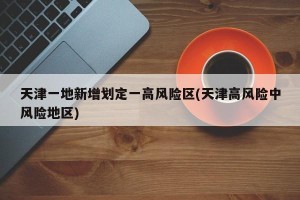天津一地新增划定一高风险区(天津高风险中风险地区)