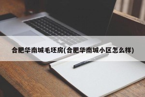 合肥华南城毛坯房(合肥华南城小区怎么样)