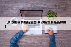 【长沙的疫情最新消息,长沙疫情的最新数据】