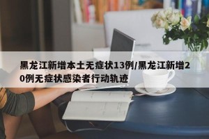 黑龙江新增本土无症状13例/黑龙江新增20例无症状感染者行动轨迹