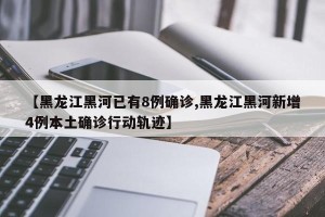 【黑龙江黑河已有8例确诊,黑龙江黑河新增4例本土确诊行动轨迹】