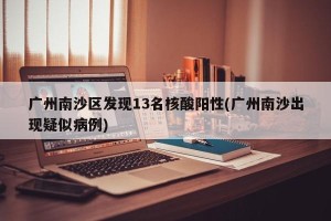 广州南沙区发现13名核酸阳性(广州南沙出现疑似病例)