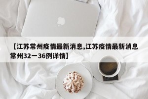 【江苏常州疫情最新消息,江苏疫情最新消息常州32一36例详情】