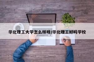华北理工大学怎么样呀/华北理工好吗学校