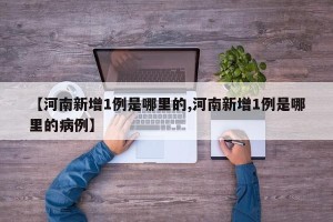 【河南新增1例是哪里的,河南新增1例是哪里的病例】