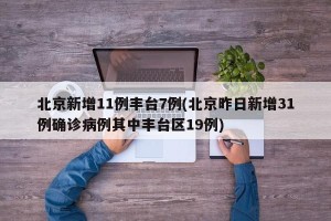 北京新增11例丰台7例(北京昨日新增31例确诊病例其中丰台区19例)