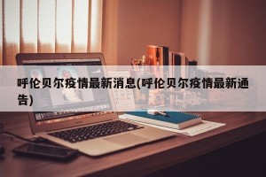 呼伦贝尔疫情最新消息(呼伦贝尔疫情最新通告)