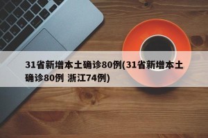 31省新增本土确诊80例(31省新增本土确诊80例 浙江74例)
