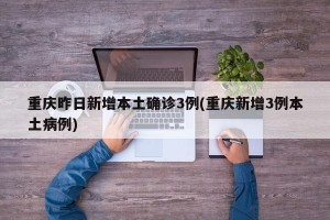 重庆昨日新增本土确诊3例(重庆新增3例本土病例)