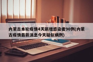 内蒙古本轮疫情4天新增感染者90例(内蒙古疫情最新消息今天疑似病例)