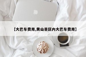 【大巴车费用,黄山景区内大巴车费用】