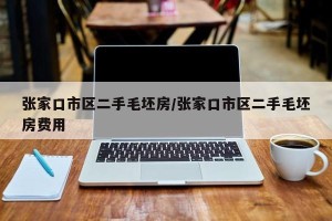 张家口市区二手毛坯房/张家口市区二手毛坯房费用