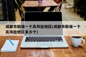 成都市新增一个高风险地区(成都市新增一个高风险地区多少个)