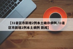 【31省区市新增2例本土确诊病例,31省区市新增2例本土病例 新闻】