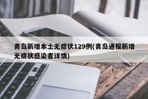 青岛新增本土无症状129例(青岛通报新增无症状感染者详情)