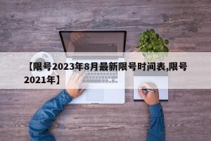 【限号2023年8月最新限号时间表,限号2021年】
