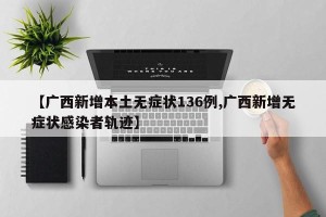 【广西新增本土无症状136例,广西新增无症状感染者轨迹】
