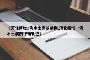 【河北新增1例本土确诊病例,河北新增一例本土病例行动轨迹】