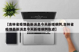 【吉林省疫情最新消息今天新增病例,吉林省疫情最新消息今天新增病例轨迹】